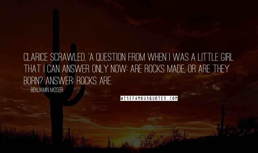 Benjamin Moser Quotes: Clarice scrawled, 'A question from when I was a little girl that I can answer only now: are rocks made, or are they born? Answer: rocks are.