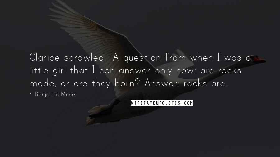 Benjamin Moser Quotes: Clarice scrawled, 'A question from when I was a little girl that I can answer only now: are rocks made, or are they born? Answer: rocks are.