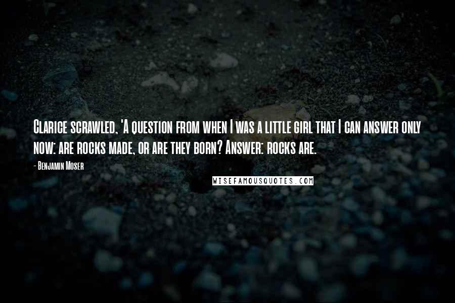 Benjamin Moser Quotes: Clarice scrawled, 'A question from when I was a little girl that I can answer only now: are rocks made, or are they born? Answer: rocks are.