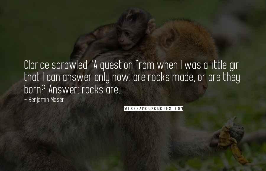 Benjamin Moser Quotes: Clarice scrawled, 'A question from when I was a little girl that I can answer only now: are rocks made, or are they born? Answer: rocks are.