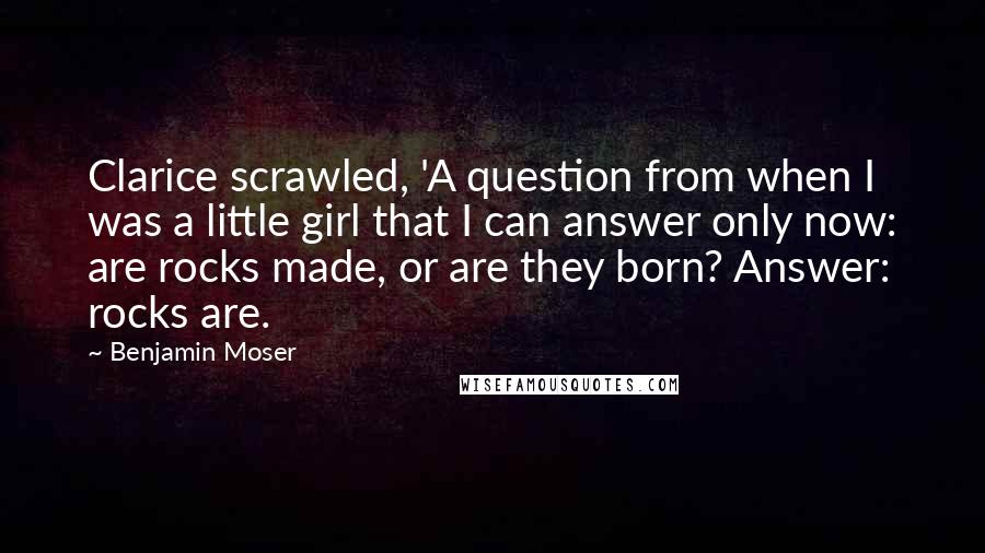 Benjamin Moser Quotes: Clarice scrawled, 'A question from when I was a little girl that I can answer only now: are rocks made, or are they born? Answer: rocks are.