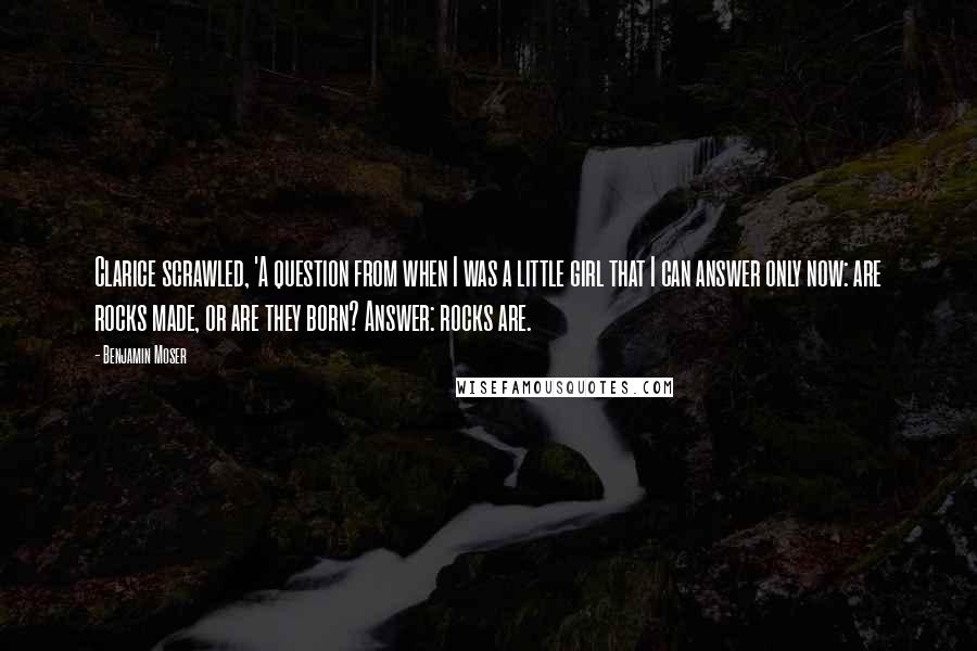 Benjamin Moser Quotes: Clarice scrawled, 'A question from when I was a little girl that I can answer only now: are rocks made, or are they born? Answer: rocks are.