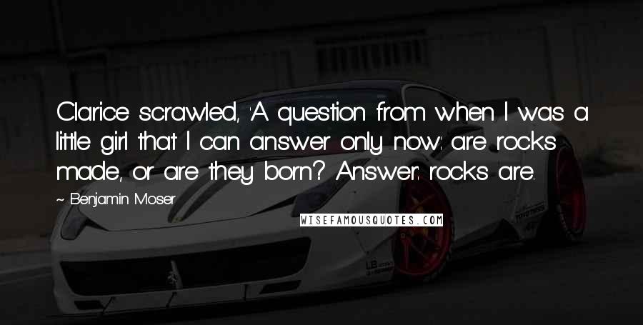 Benjamin Moser Quotes: Clarice scrawled, 'A question from when I was a little girl that I can answer only now: are rocks made, or are they born? Answer: rocks are.