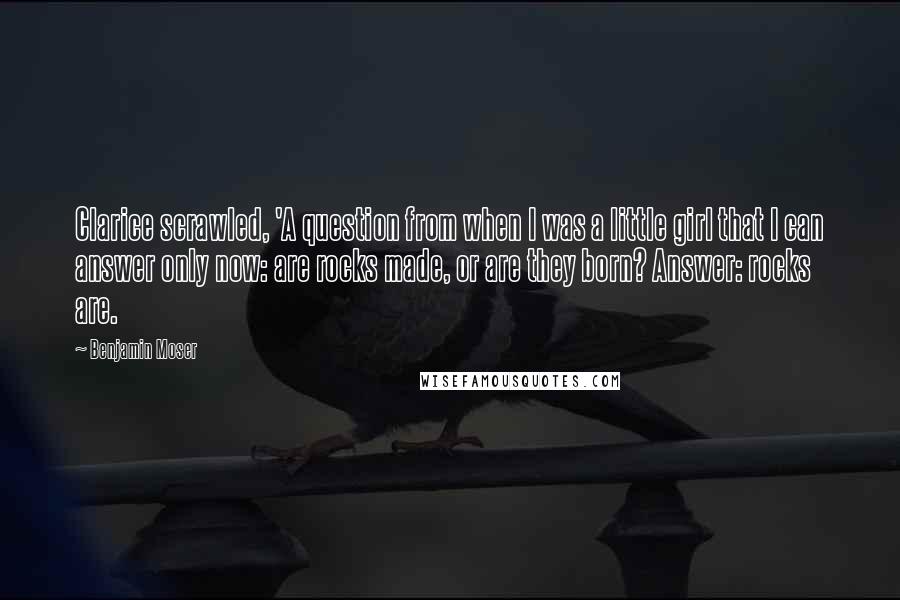 Benjamin Moser Quotes: Clarice scrawled, 'A question from when I was a little girl that I can answer only now: are rocks made, or are they born? Answer: rocks are.