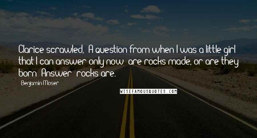 Benjamin Moser Quotes: Clarice scrawled, 'A question from when I was a little girl that I can answer only now: are rocks made, or are they born? Answer: rocks are.