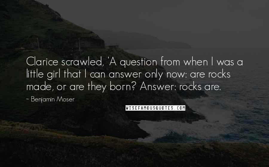 Benjamin Moser Quotes: Clarice scrawled, 'A question from when I was a little girl that I can answer only now: are rocks made, or are they born? Answer: rocks are.