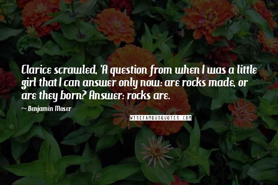 Benjamin Moser Quotes: Clarice scrawled, 'A question from when I was a little girl that I can answer only now: are rocks made, or are they born? Answer: rocks are.