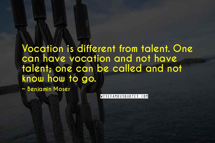 Benjamin Moser Quotes: Vocation is different from talent. One can have vocation and not have talent; one can be called and not know how to go.