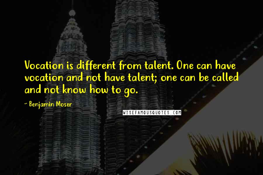 Benjamin Moser Quotes: Vocation is different from talent. One can have vocation and not have talent; one can be called and not know how to go.