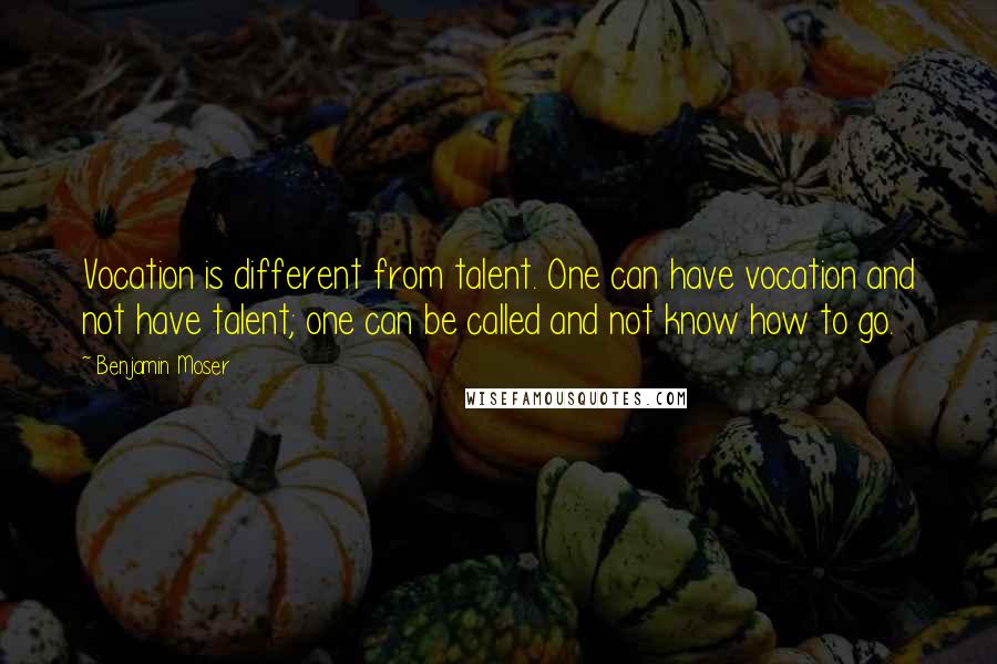 Benjamin Moser Quotes: Vocation is different from talent. One can have vocation and not have talent; one can be called and not know how to go.