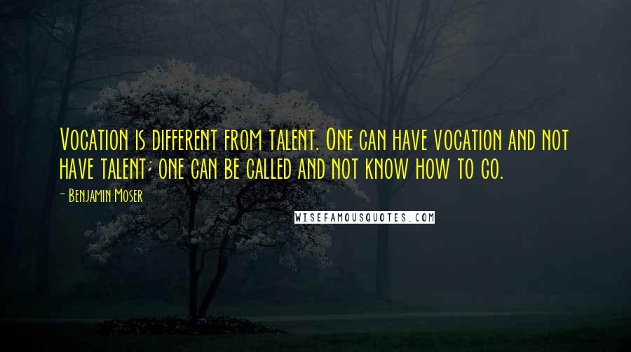 Benjamin Moser Quotes: Vocation is different from talent. One can have vocation and not have talent; one can be called and not know how to go.