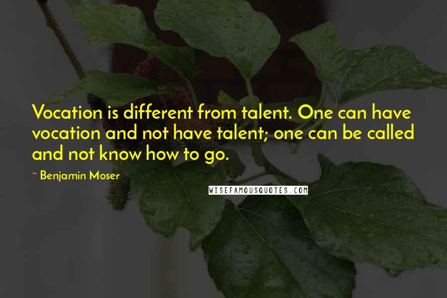 Benjamin Moser Quotes: Vocation is different from talent. One can have vocation and not have talent; one can be called and not know how to go.