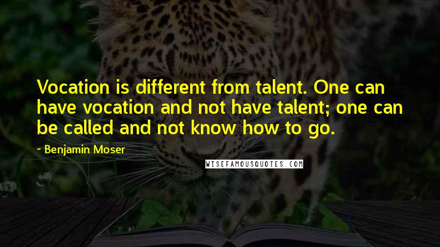 Benjamin Moser Quotes: Vocation is different from talent. One can have vocation and not have talent; one can be called and not know how to go.