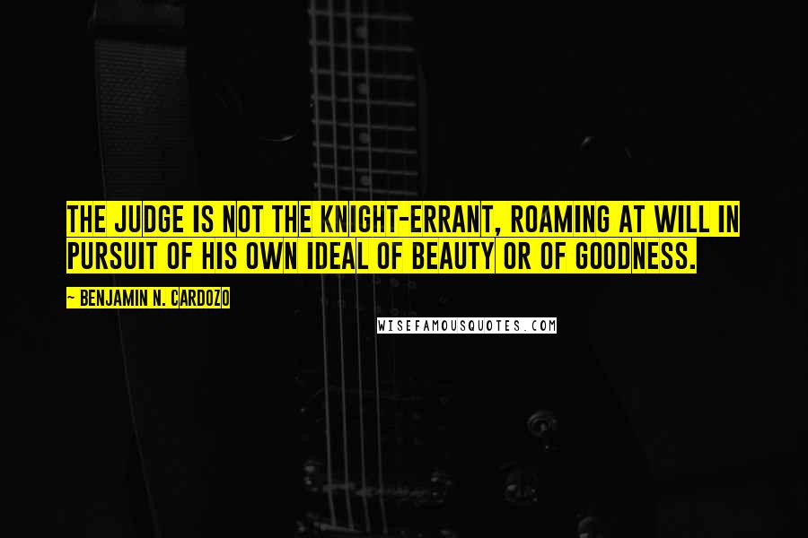 Benjamin N. Cardozo Quotes: The judge is not the knight-errant, roaming at will in pursuit of his own ideal of beauty or of goodness.