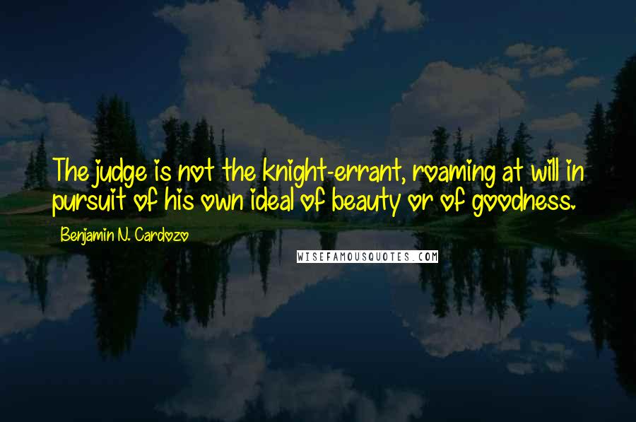 Benjamin N. Cardozo Quotes: The judge is not the knight-errant, roaming at will in pursuit of his own ideal of beauty or of goodness.