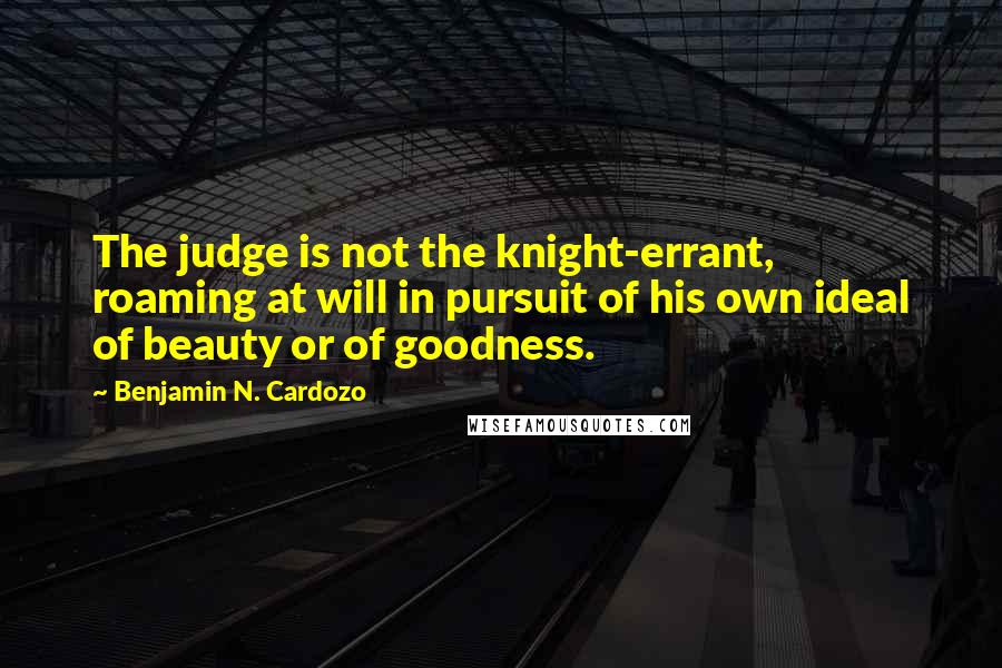 Benjamin N. Cardozo Quotes: The judge is not the knight-errant, roaming at will in pursuit of his own ideal of beauty or of goodness.