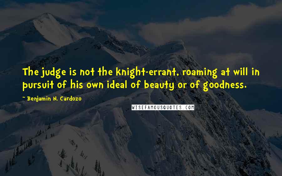 Benjamin N. Cardozo Quotes: The judge is not the knight-errant, roaming at will in pursuit of his own ideal of beauty or of goodness.