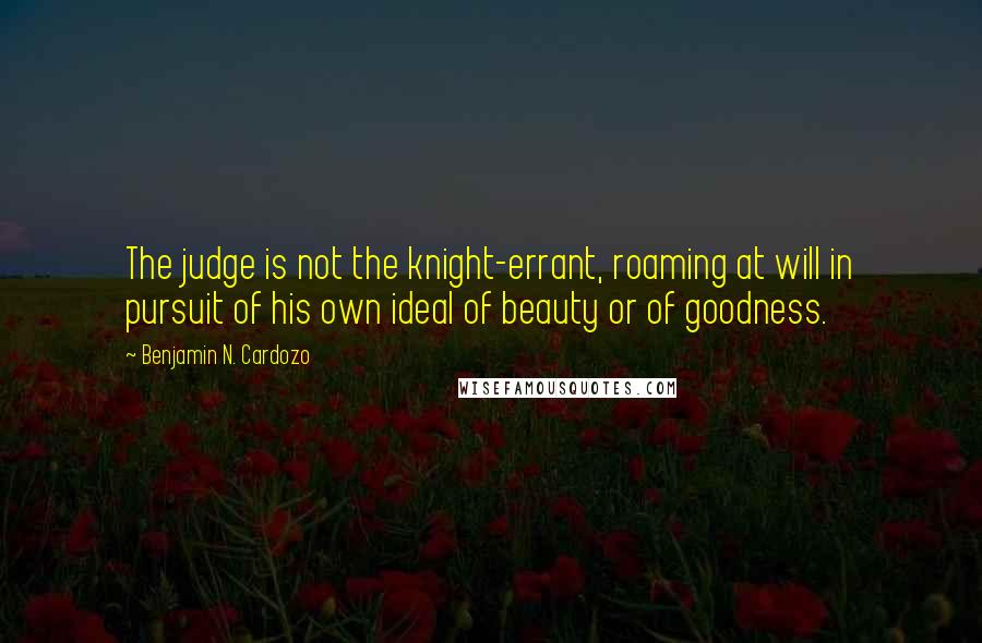 Benjamin N. Cardozo Quotes: The judge is not the knight-errant, roaming at will in pursuit of his own ideal of beauty or of goodness.