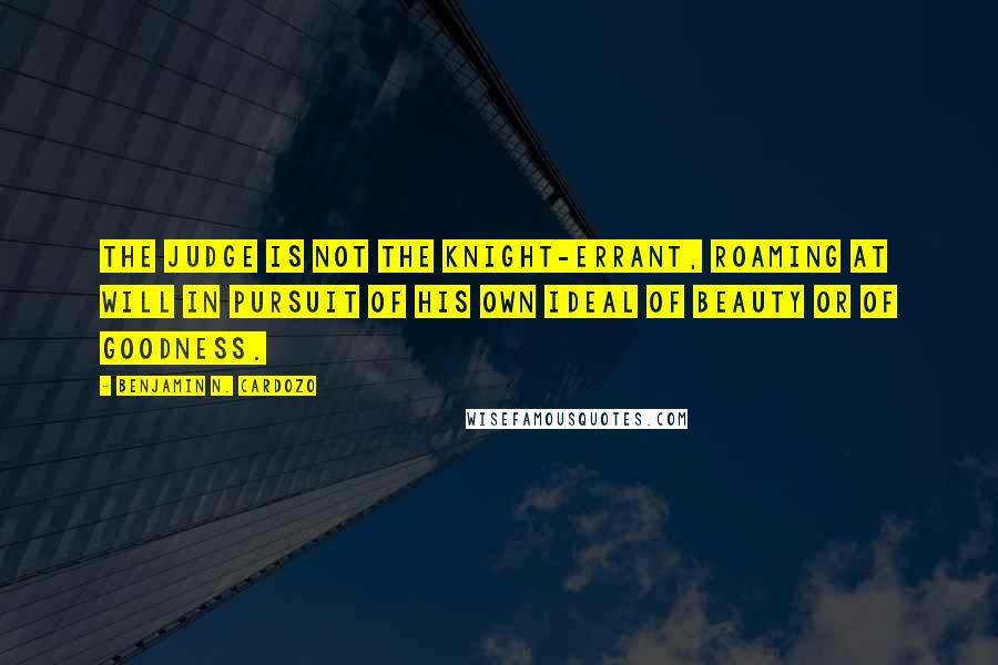 Benjamin N. Cardozo Quotes: The judge is not the knight-errant, roaming at will in pursuit of his own ideal of beauty or of goodness.