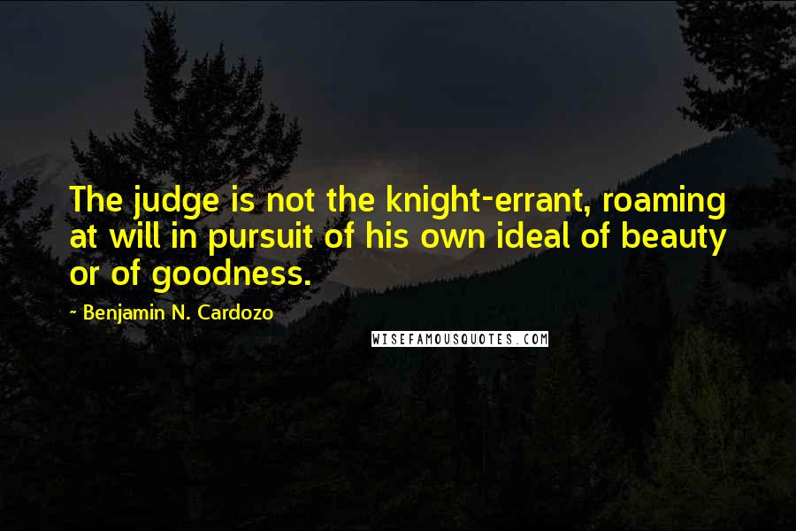 Benjamin N. Cardozo Quotes: The judge is not the knight-errant, roaming at will in pursuit of his own ideal of beauty or of goodness.