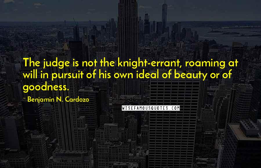 Benjamin N. Cardozo Quotes: The judge is not the knight-errant, roaming at will in pursuit of his own ideal of beauty or of goodness.