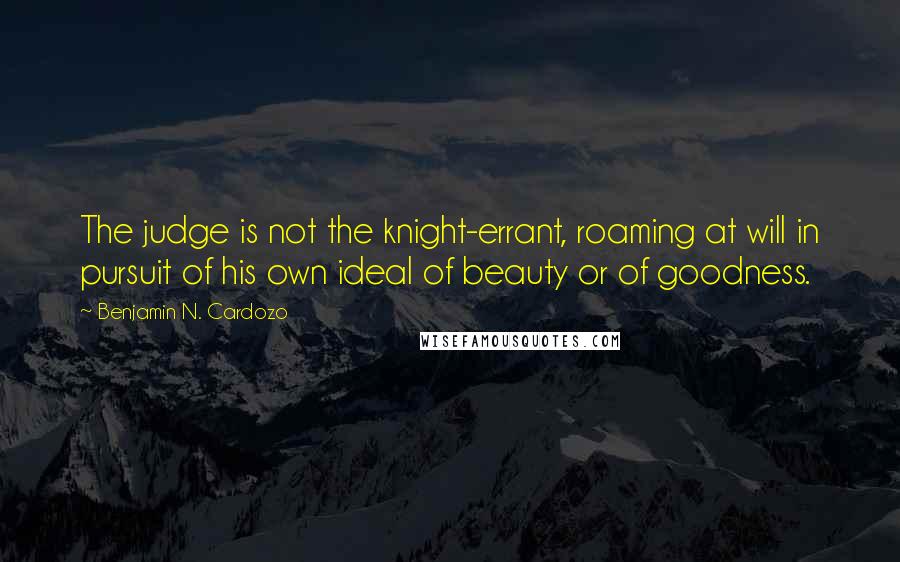 Benjamin N. Cardozo Quotes: The judge is not the knight-errant, roaming at will in pursuit of his own ideal of beauty or of goodness.