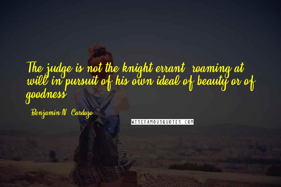 Benjamin N. Cardozo Quotes: The judge is not the knight-errant, roaming at will in pursuit of his own ideal of beauty or of goodness.