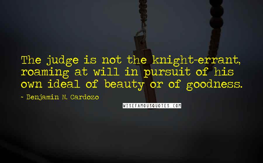 Benjamin N. Cardozo Quotes: The judge is not the knight-errant, roaming at will in pursuit of his own ideal of beauty or of goodness.