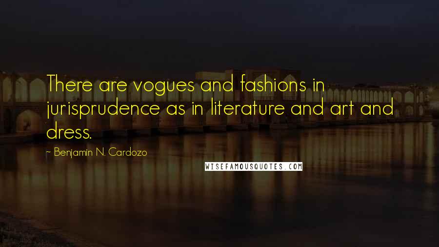 Benjamin N. Cardozo Quotes: There are vogues and fashions in jurisprudence as in literature and art and dress.