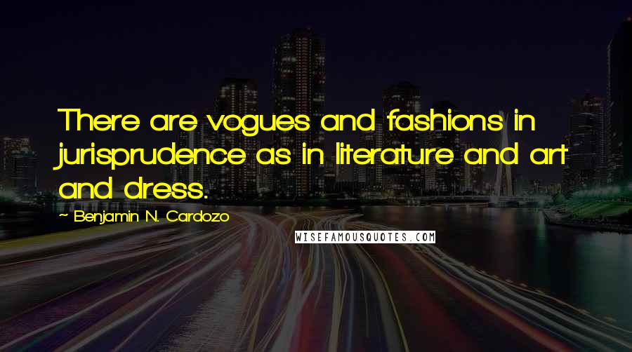 Benjamin N. Cardozo Quotes: There are vogues and fashions in jurisprudence as in literature and art and dress.