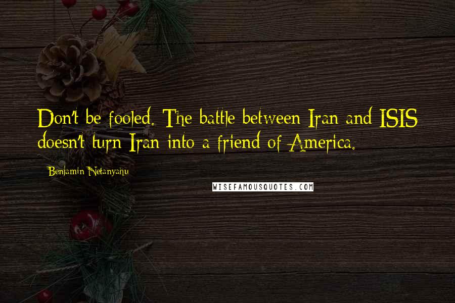 Benjamin Netanyahu Quotes: Don't be fooled. The battle between Iran and ISIS doesn't turn Iran into a friend of America.