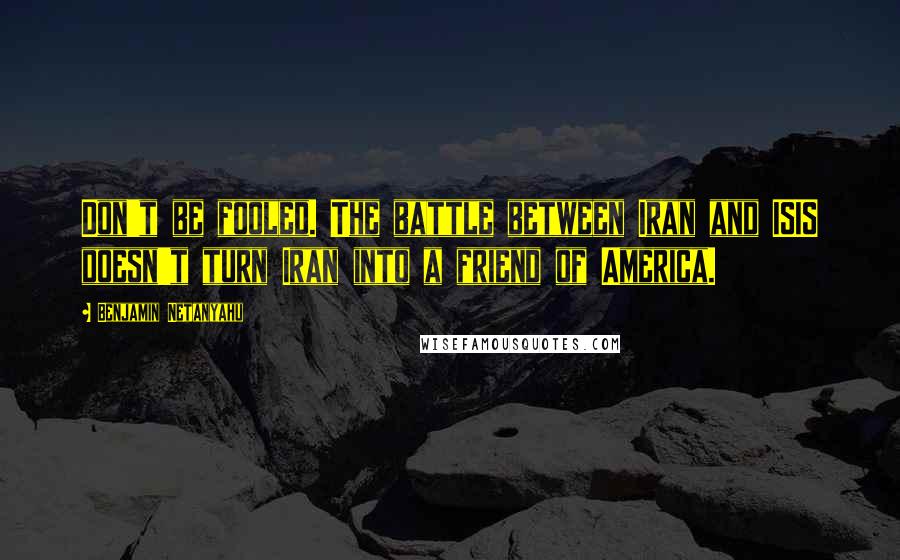 Benjamin Netanyahu Quotes: Don't be fooled. The battle between Iran and ISIS doesn't turn Iran into a friend of America.