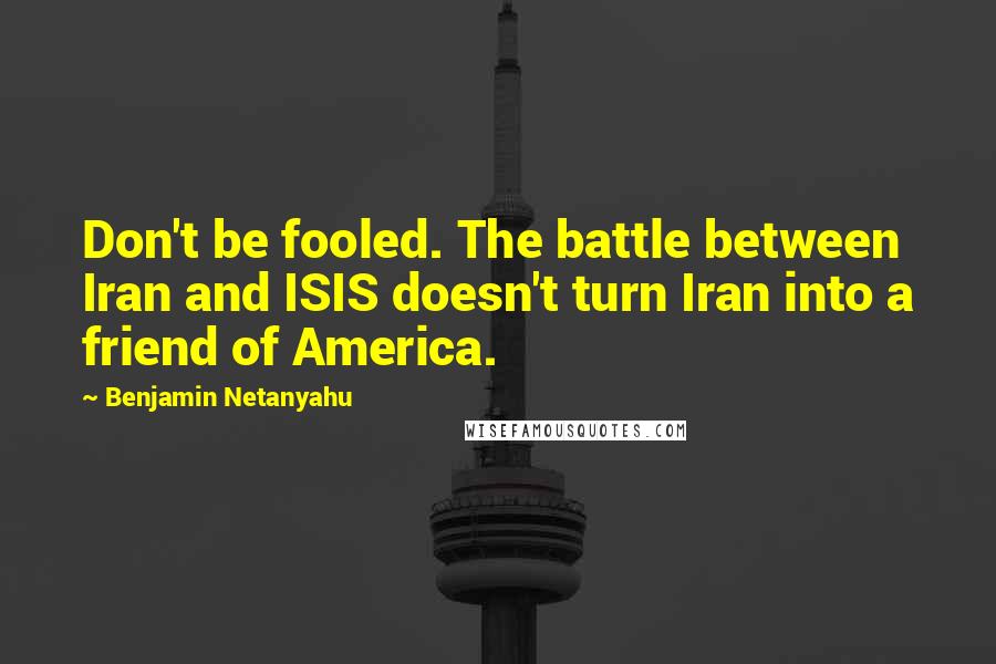Benjamin Netanyahu Quotes: Don't be fooled. The battle between Iran and ISIS doesn't turn Iran into a friend of America.