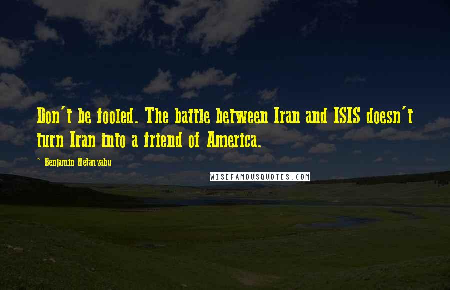 Benjamin Netanyahu Quotes: Don't be fooled. The battle between Iran and ISIS doesn't turn Iran into a friend of America.