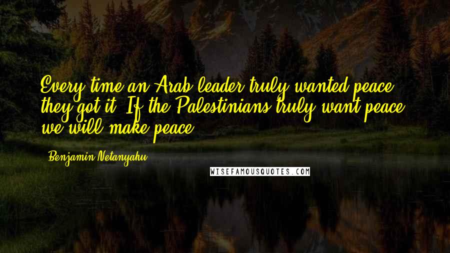 Benjamin Netanyahu Quotes: Every time an Arab leader truly wanted peace, they got it. If the Palestinians truly want peace, we will make peace.
