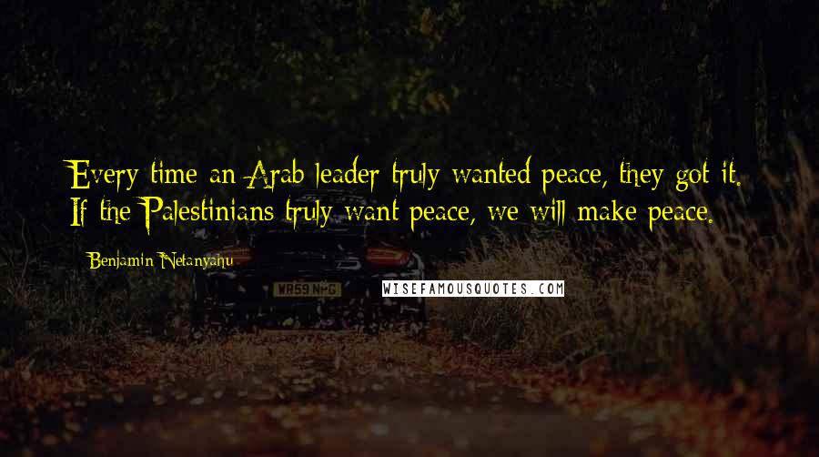 Benjamin Netanyahu Quotes: Every time an Arab leader truly wanted peace, they got it. If the Palestinians truly want peace, we will make peace.
