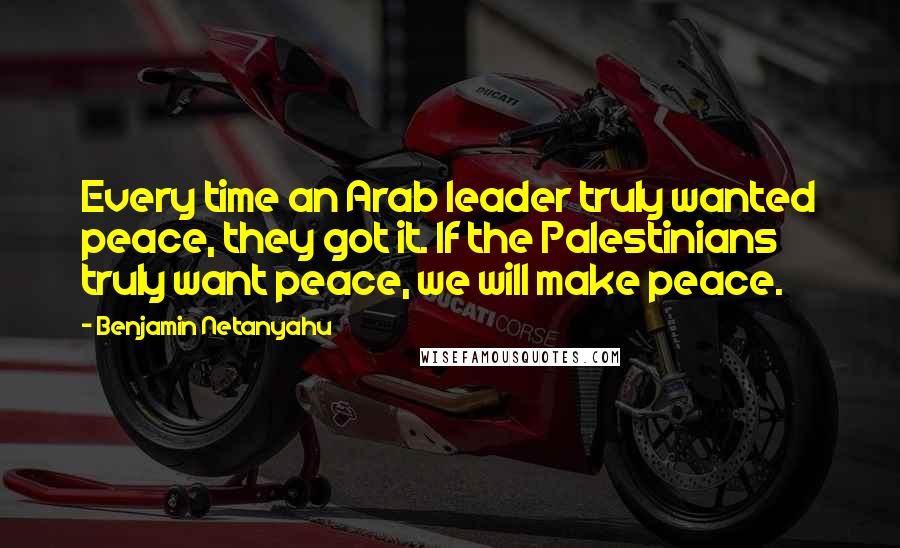 Benjamin Netanyahu Quotes: Every time an Arab leader truly wanted peace, they got it. If the Palestinians truly want peace, we will make peace.