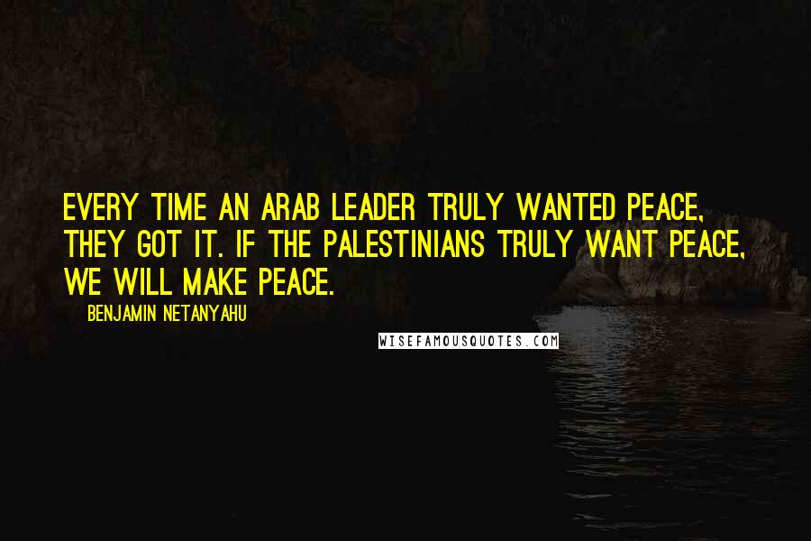 Benjamin Netanyahu Quotes: Every time an Arab leader truly wanted peace, they got it. If the Palestinians truly want peace, we will make peace.