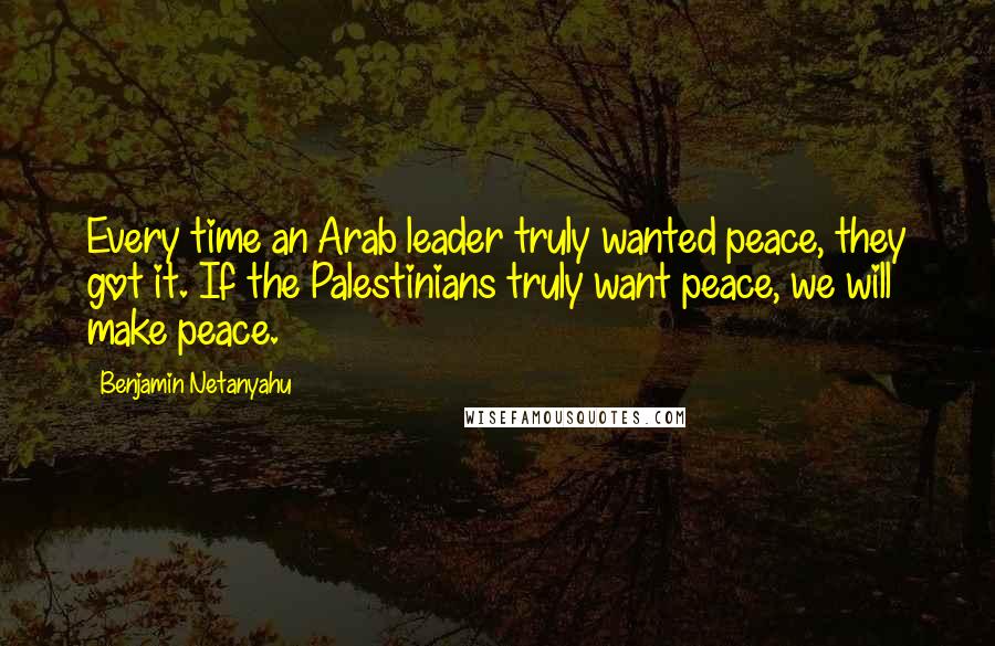 Benjamin Netanyahu Quotes: Every time an Arab leader truly wanted peace, they got it. If the Palestinians truly want peace, we will make peace.