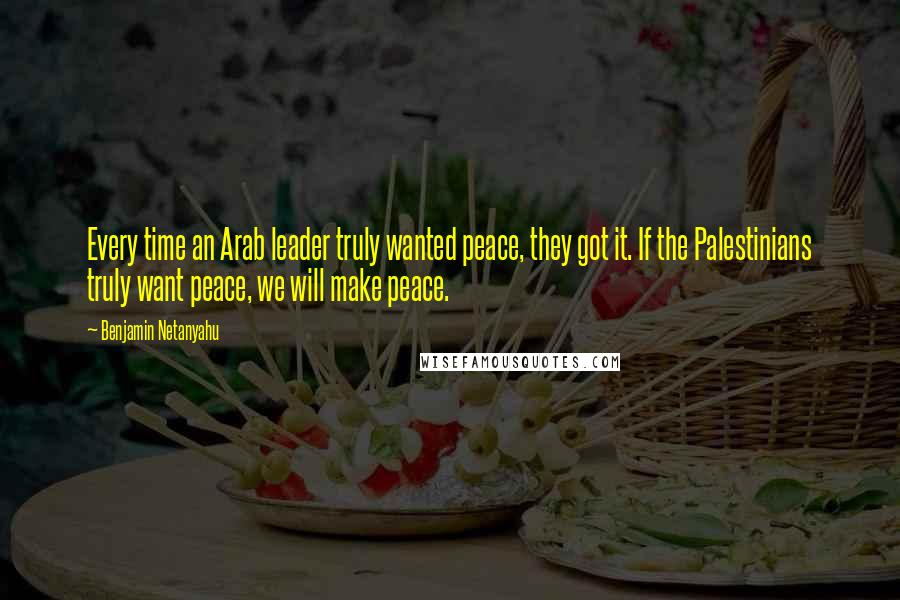 Benjamin Netanyahu Quotes: Every time an Arab leader truly wanted peace, they got it. If the Palestinians truly want peace, we will make peace.