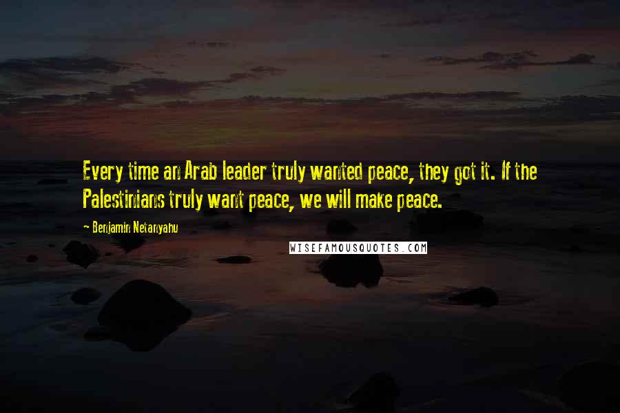 Benjamin Netanyahu Quotes: Every time an Arab leader truly wanted peace, they got it. If the Palestinians truly want peace, we will make peace.