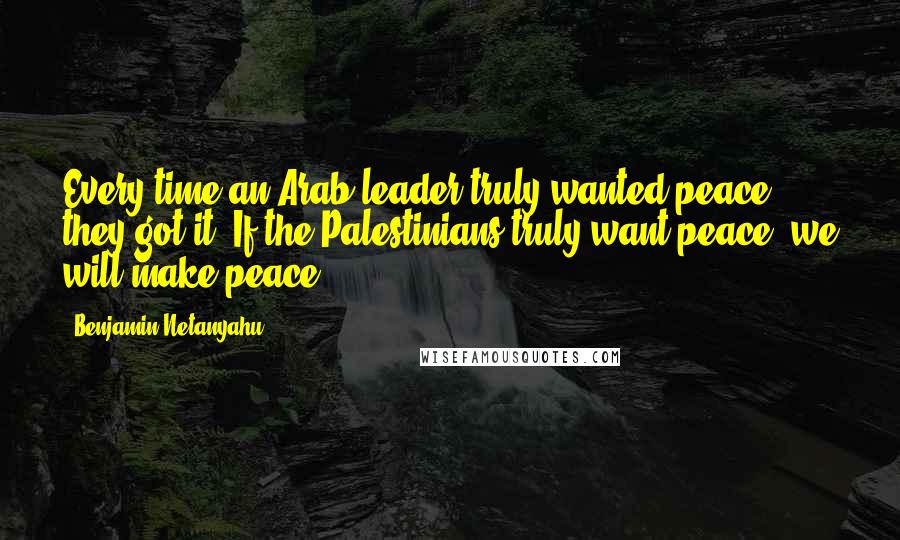 Benjamin Netanyahu Quotes: Every time an Arab leader truly wanted peace, they got it. If the Palestinians truly want peace, we will make peace.