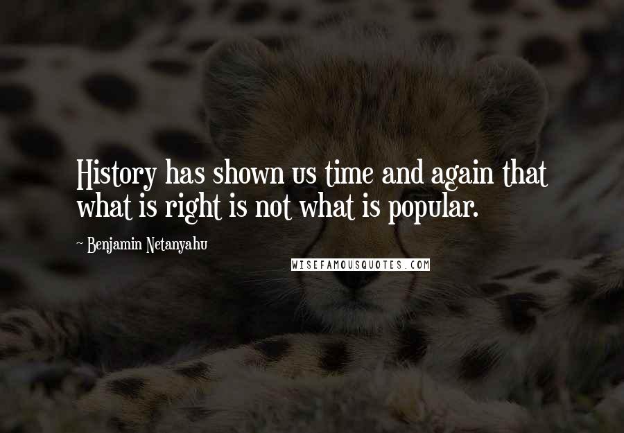 Benjamin Netanyahu Quotes: History has shown us time and again that what is right is not what is popular.