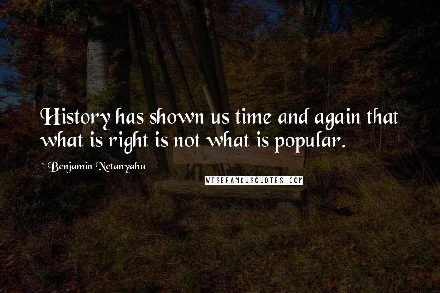 Benjamin Netanyahu Quotes: History has shown us time and again that what is right is not what is popular.