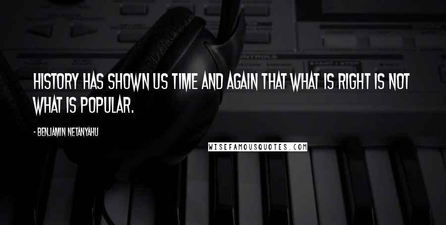 Benjamin Netanyahu Quotes: History has shown us time and again that what is right is not what is popular.