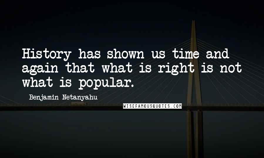 Benjamin Netanyahu Quotes: History has shown us time and again that what is right is not what is popular.