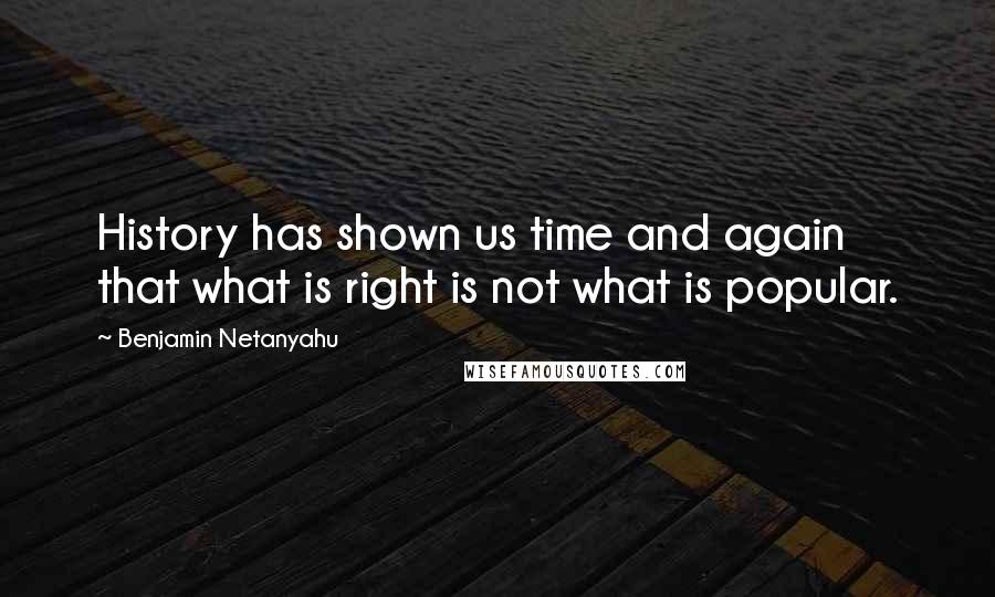 Benjamin Netanyahu Quotes: History has shown us time and again that what is right is not what is popular.