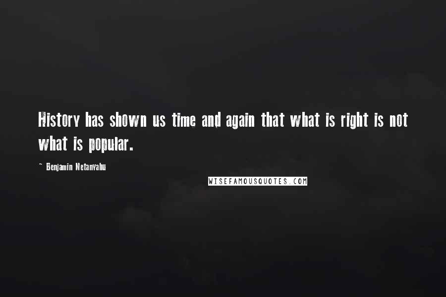 Benjamin Netanyahu Quotes: History has shown us time and again that what is right is not what is popular.