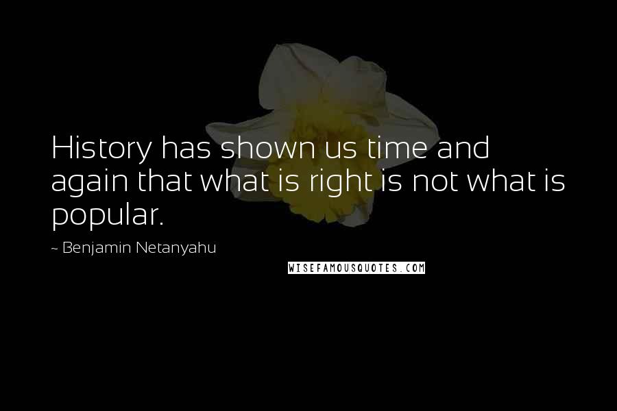Benjamin Netanyahu Quotes: History has shown us time and again that what is right is not what is popular.
