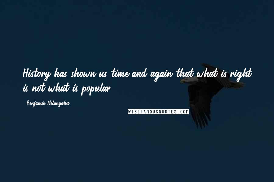 Benjamin Netanyahu Quotes: History has shown us time and again that what is right is not what is popular.